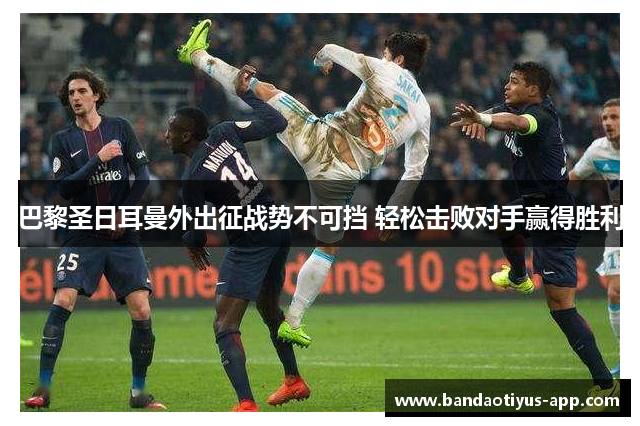 巴黎圣日耳曼外出征战势不可挡 轻松击败对手赢得胜利