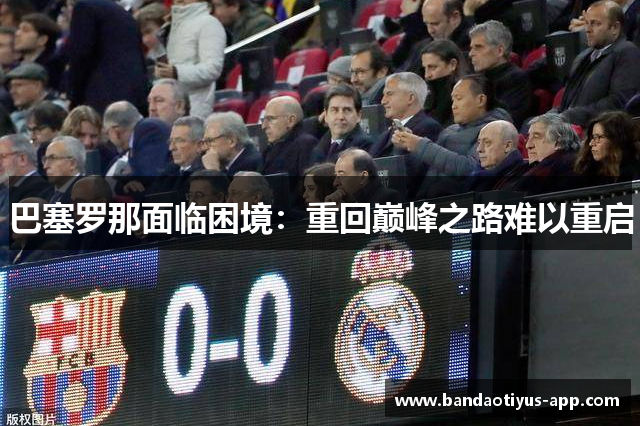 巴塞罗那面临困境：重回巅峰之路难以重启