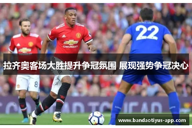 拉齐奥客场大胜提升争冠氛围 展现强势争冠决心