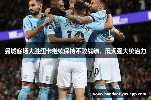 曼城客场大胜纽卡继续保持不败战绩，展现强大统治力