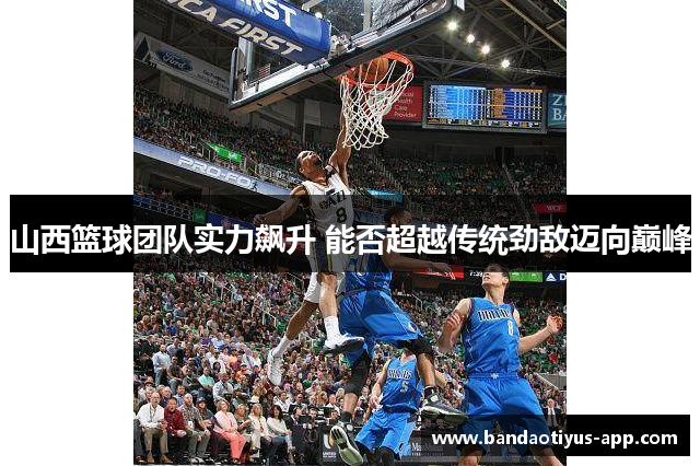 山西篮球团队实力飙升 能否超越传统劲敌迈向巅峰