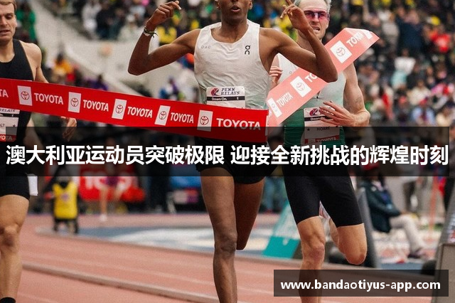 澳大利亚运动员突破极限 迎接全新挑战的辉煌时刻