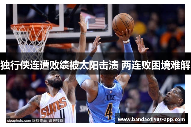 独行侠连遭败绩被太阳击溃 两连败困境难解