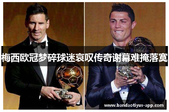 梅西欧冠梦碎球迷哀叹传奇谢幕难掩落寞