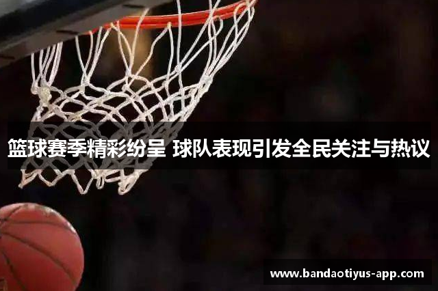 篮球赛季精彩纷呈 球队表现引发全民关注与热议
