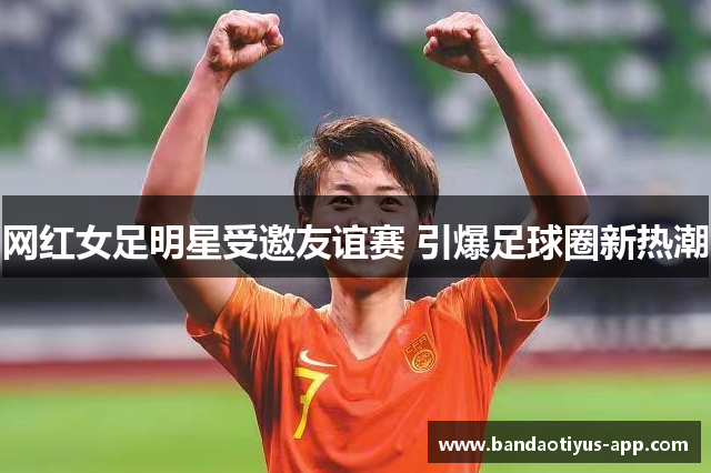 网红女足明星受邀友谊赛 引爆足球圈新热潮