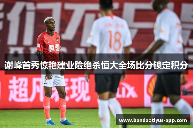 谢峰首秀惊艳建业险绝杀恒大全场比分锁定积分