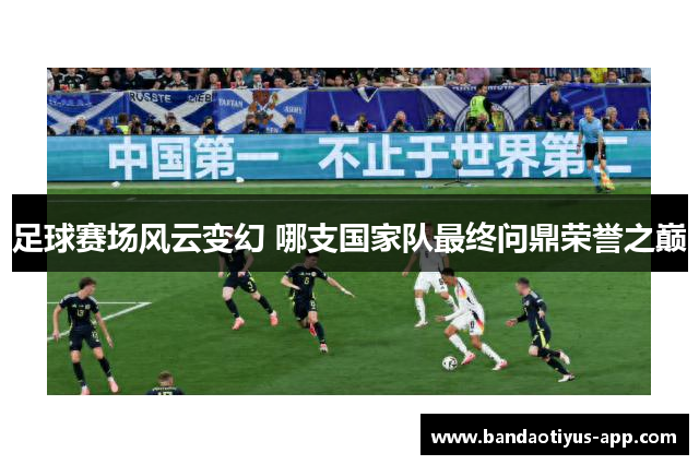 足球赛场风云变幻 哪支国家队最终问鼎荣誉之巅