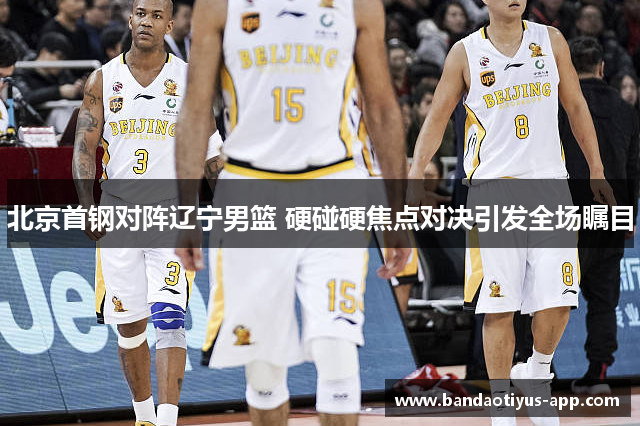 北京首钢对阵辽宁男篮 硬碰硬焦点对决引发全场瞩目