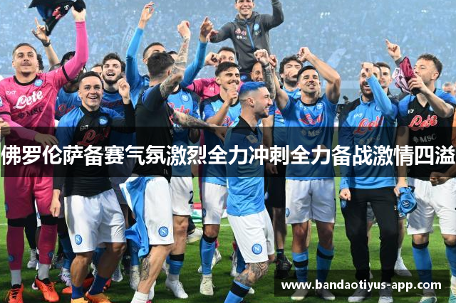 佛罗伦萨备赛气氛激烈全力冲刺全力备战激情四溢