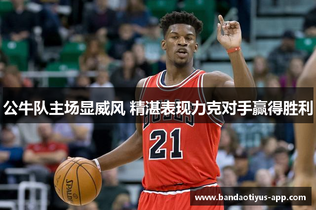 公牛队主场显威风 精湛表现力克对手赢得胜利