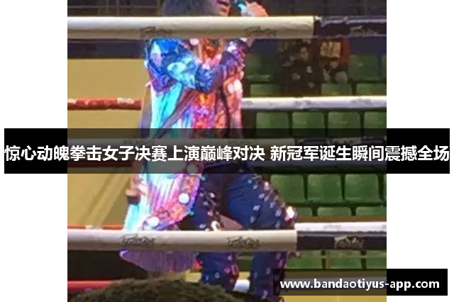 惊心动魄拳击女子决赛上演巅峰对决 新冠军诞生瞬间震撼全场