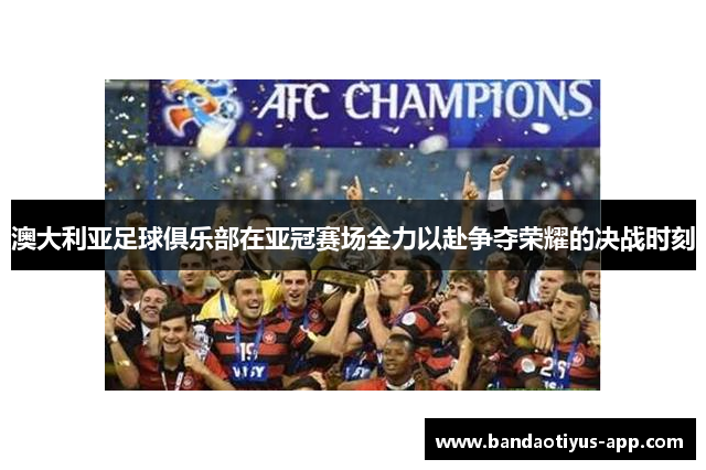 澳大利亚足球俱乐部在亚冠赛场全力以赴争夺荣耀的决战时刻