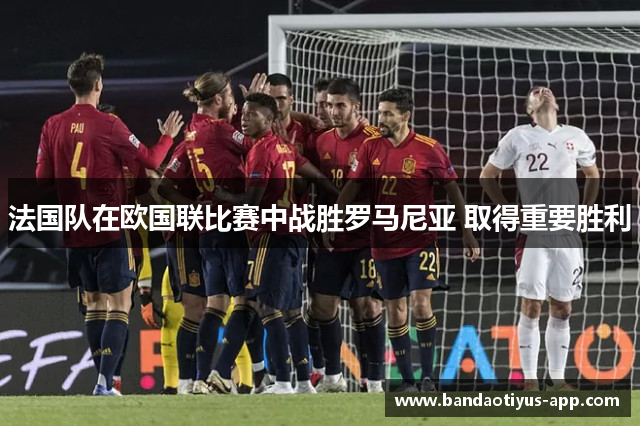 法国队在欧国联比赛中战胜罗马尼亚 取得重要胜利