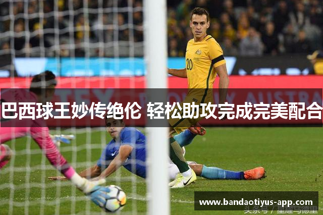 巴西球王妙传绝伦 轻松助攻完成完美配合