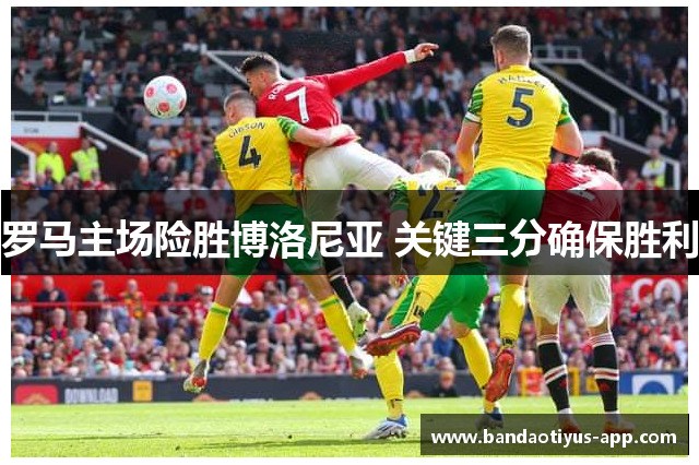 罗马主场险胜博洛尼亚 关键三分确保胜利