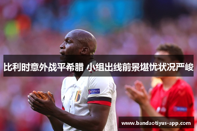 比利时意外战平希腊 小组出线前景堪忧状况严峻