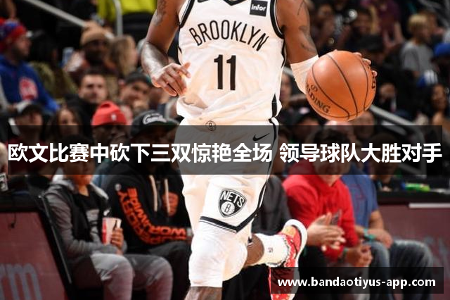 欧文比赛中砍下三双惊艳全场 领导球队大胜对手