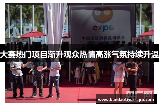 大赛热门项目渐升观众热情高涨气氛持续升温