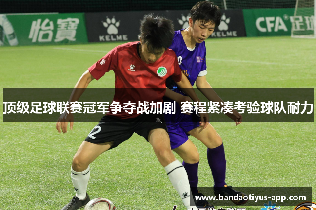 顶级足球联赛冠军争夺战加剧 赛程紧凑考验球队耐力
