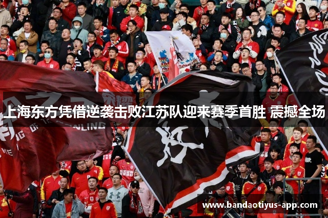 上海东方凭借逆袭击败江苏队迎来赛季首胜 震撼全场