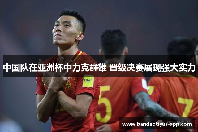 中国队在亚洲杯中力克群雄 晋级决赛展现强大实力