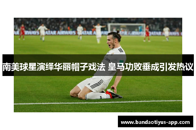 南美球星演绎华丽帽子戏法 皇马功败垂成引发热议