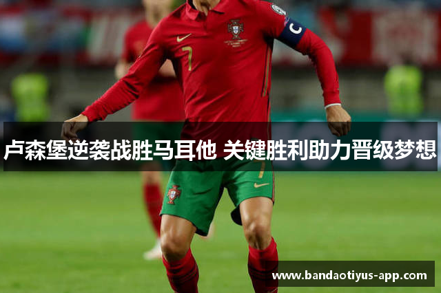 卢森堡逆袭战胜马耳他 关键胜利助力晋级梦想