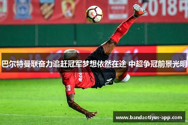 巴尔特曼联奋力追赶冠军梦想依然在途 中超争冠前景光明