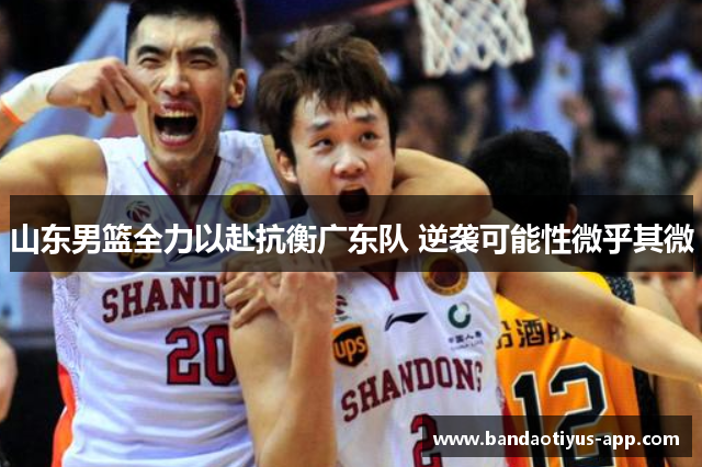 山东男篮全力以赴抗衡广东队 逆袭可能性微乎其微