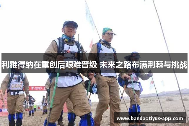 利雅得纳在重创后艰难晋级 未来之路布满荆棘与挑战