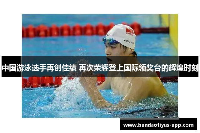 中国游泳选手再创佳绩 再次荣耀登上国际领奖台的辉煌时刻