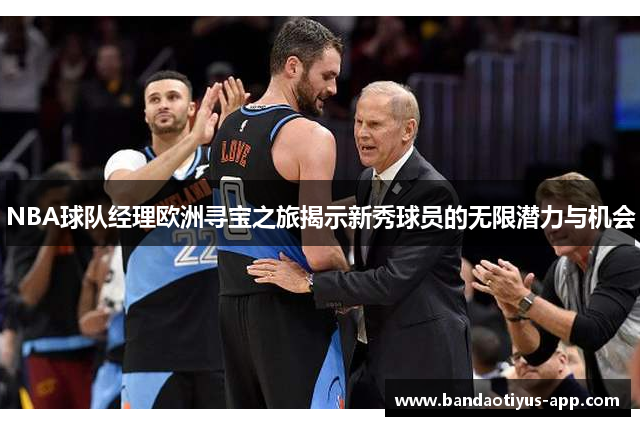 NBA球队经理欧洲寻宝之旅揭示新秀球员的无限潜力与机会