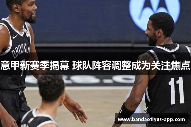 意甲新赛季揭幕 球队阵容调整成为关注焦点