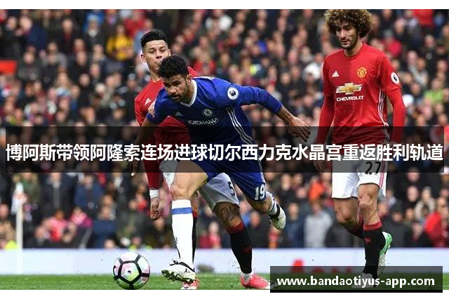 博阿斯带领阿隆索连场进球切尔西力克水晶宫重返胜利轨道