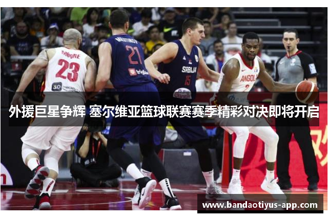 外援巨星争辉 塞尔维亚篮球联赛赛季精彩对决即将开启
