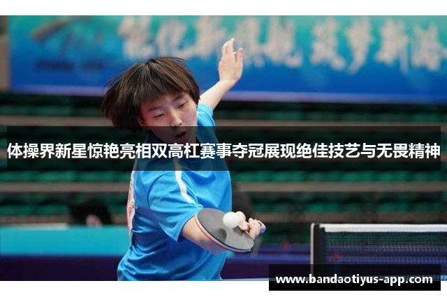 体操界新星惊艳亮相双高杠赛事夺冠展现绝佳技艺与无畏精神