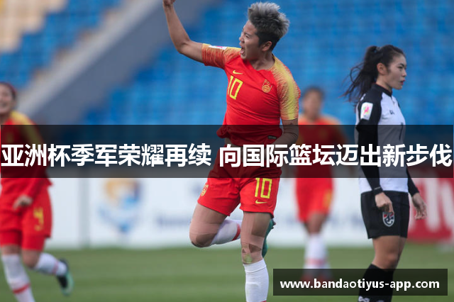 亚洲杯季军荣耀再续 向国际篮坛迈出新步伐