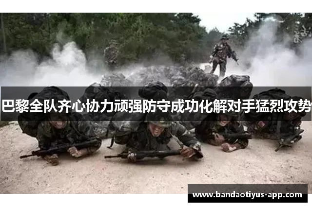 巴黎全队齐心协力顽强防守成功化解对手猛烈攻势