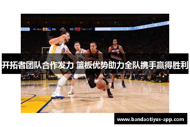 开拓者团队合作发力 篮板优势助力全队携手赢得胜利