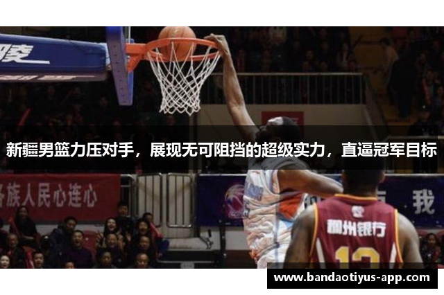 新疆男篮力压对手，展现无可阻挡的超级实力，直逼冠军目标