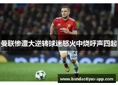 曼联惨遭大逆转球迷怒火中烧呼声四起
