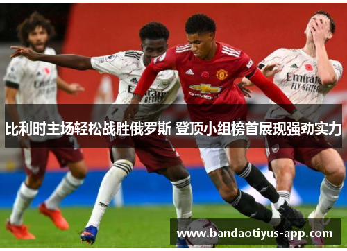 比利时主场轻松战胜俄罗斯 登顶小组榜首展现强劲实力