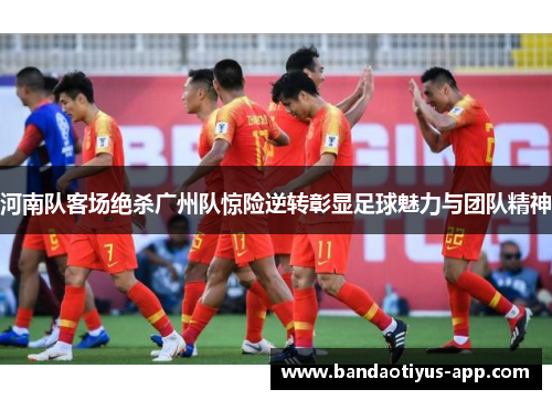 河南队客场绝杀广州队惊险逆转彰显足球魅力与团队精神