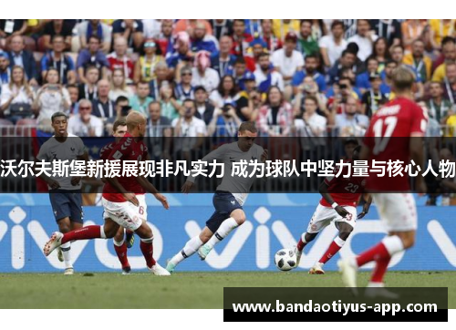 沃尔夫斯堡新援展现非凡实力 成为球队中坚力量与核心人物