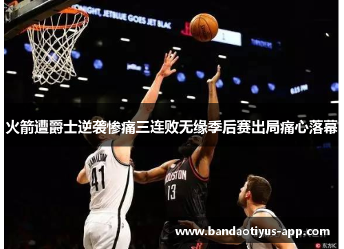 火箭遭爵士逆袭惨痛三连败无缘季后赛出局痛心落幕