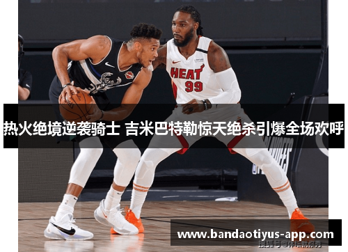 热火绝境逆袭骑士 吉米巴特勒惊天绝杀引爆全场欢呼