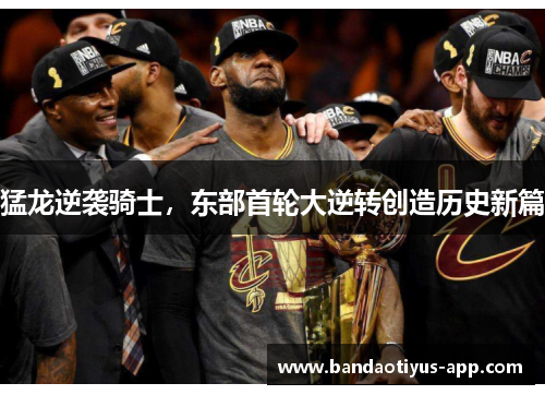 猛龙逆袭骑士，东部首轮大逆转创造历史新篇