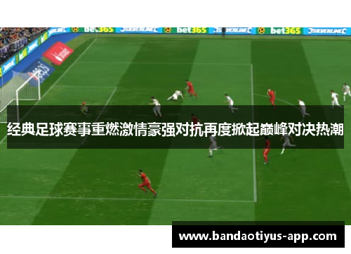 经典足球赛事重燃激情豪强对抗再度掀起巅峰对决热潮