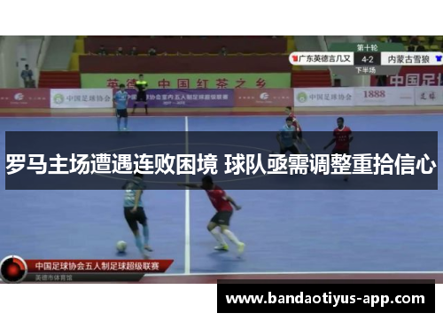 罗马主场遭遇连败困境 球队亟需调整重拾信心